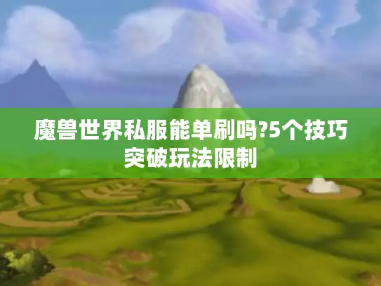 魔兽世界私服能单刷吗?5个技巧突破玩法限制