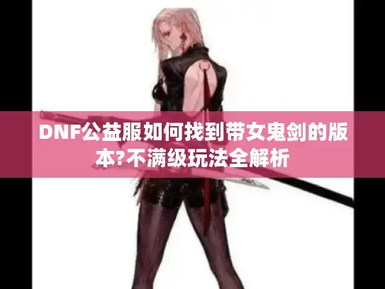 DNF公益服如何找到带女鬼剑的版本?不满级玩法全解析