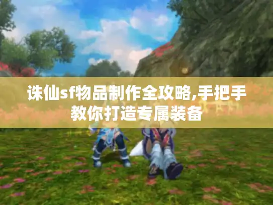 诛仙sf物品制作全攻略,手把手教你打造专属装备