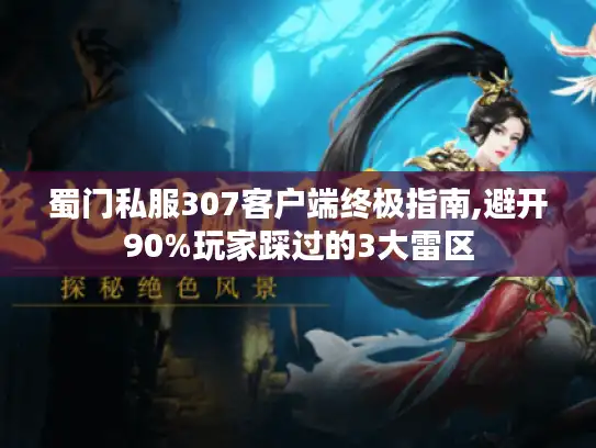 蜀门私服307客户端终极指南,避开90%玩家踩过的3大雷区 蜀门私服307客户端终极指南,避开90%玩家踩过的3大雷区