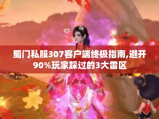 蜀门私服307客户端终极指南,避开90%玩家踩过的3大雷区 蜀门私服307客户端终极指南,避开90%玩家踩过的3大雷区