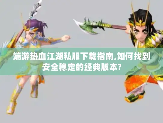 端游热血江湖私服下载指南,如何找到安全稳定的经典版本?