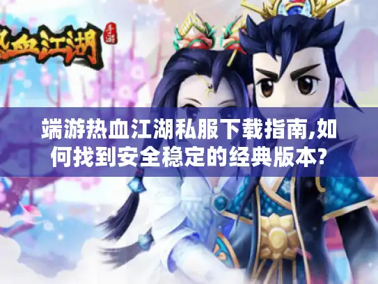 端游热血江湖私服下载指南,如何找到安全稳定的经典版本?