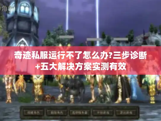 奇迹私服运行不了怎么办?三步诊断+五大解决方案实测有效