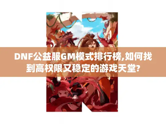 DNF公益服GM模式排行榜,如何找到高权限又稳定的游戏天堂?