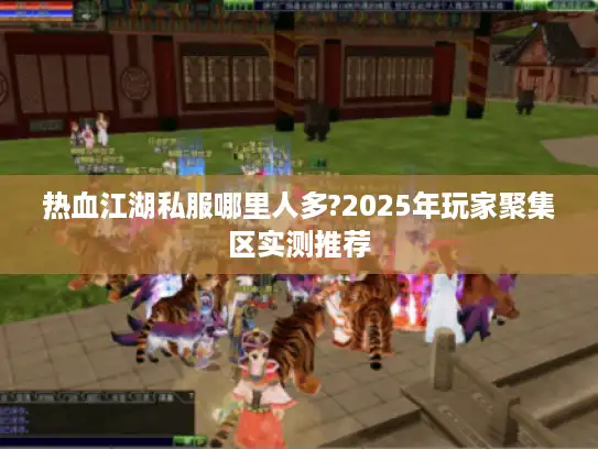 热血江湖私服哪里人多?2025年玩家聚集区实测推荐