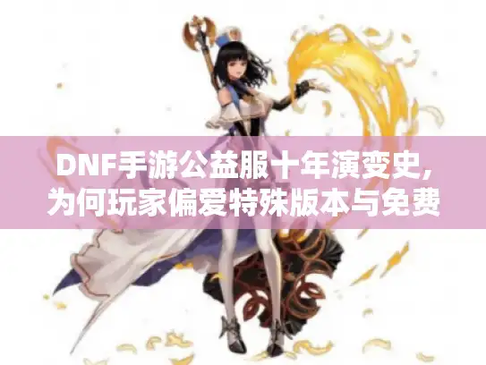DNF手游公益服十年演变史,为何玩家偏爱特殊版本与免费资源?