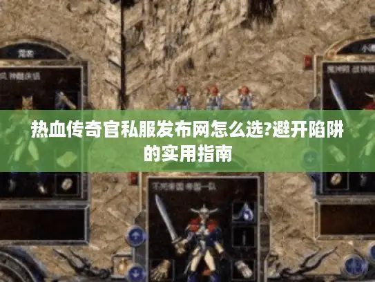 热血传奇官私服发布网怎么选?避开陷阱的实用指南 热血传奇官私服发布网怎么选?避开陷阱的实用指南