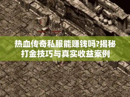 热血传奇私服能赚钱吗?揭秘打金技巧与真实收益案例