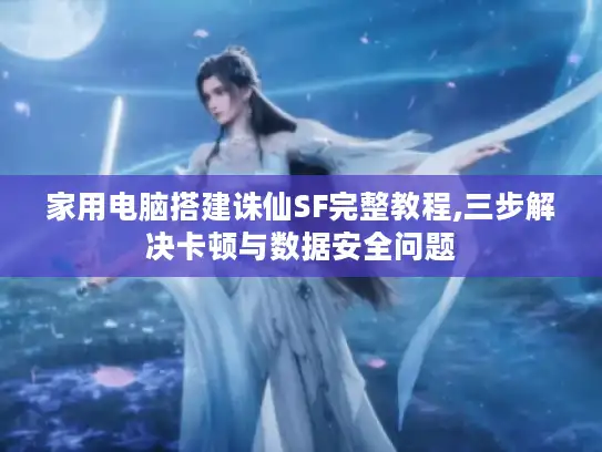 家用电脑搭建诛仙SF完整教程,三步解决卡顿与数据安全问题 家用电脑搭建诛仙SF完整教程,三步解决卡顿与数据安全问题