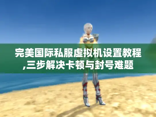 完美国际私服虚拟机设置教程,三步解决卡顿与封号难题