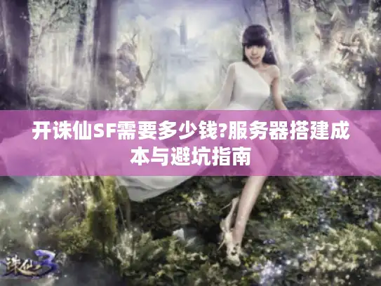 开诛仙SF需要多少钱?服务器搭建成本与避坑指南