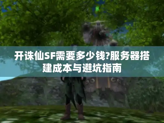 开诛仙SF需要多少钱?服务器搭建成本与避坑指南 开诛仙SF需要多少钱?服务器搭建成本与避坑指南