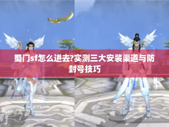 蜀门sf怎么进去?实测三大安装渠道与防封号技巧