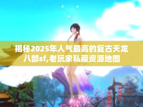 揭秘2025年人气最高的复古天龙八部sf,老玩家私藏资源地图