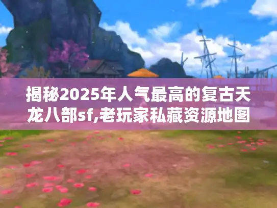 揭秘2025年人气最高的复古天龙八部sf,老玩家私藏资源地图