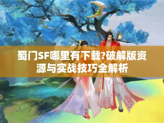 蜀门SF哪里有下载?破解版资源与实战技巧全解析