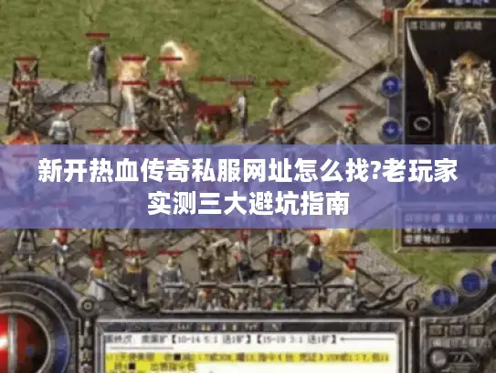 新开热血传奇私服网址怎么找?老玩家实测三大避坑指南 新开热血传奇私服网址怎么找?老玩家实测三大避坑指南