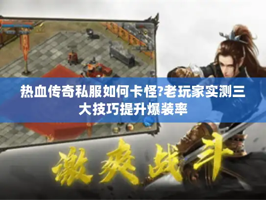 热血传奇私服如何卡怪?老玩家实测三大技巧提升爆装率