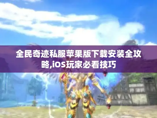 全民奇迹私服苹果版下载安装全攻略,iOS玩家必看技巧