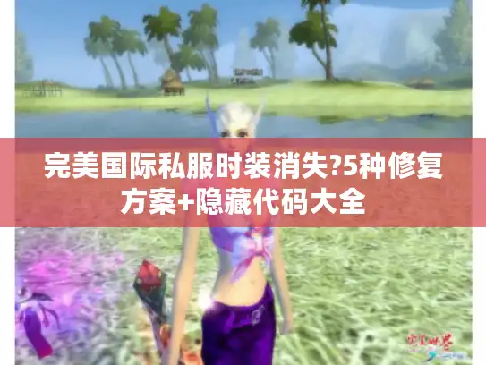 完美国际私服时装消失?5种修复方案+隐藏代码大全 完美国际私服时装消失?5种修复方案+隐藏代码大全