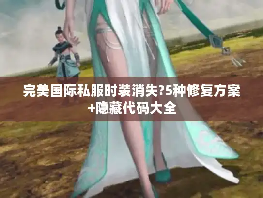 完美国际私服时装消失?5种修复方案+隐藏代码大全 完美国际私服时装消失?5种修复方案+隐藏代码大全
