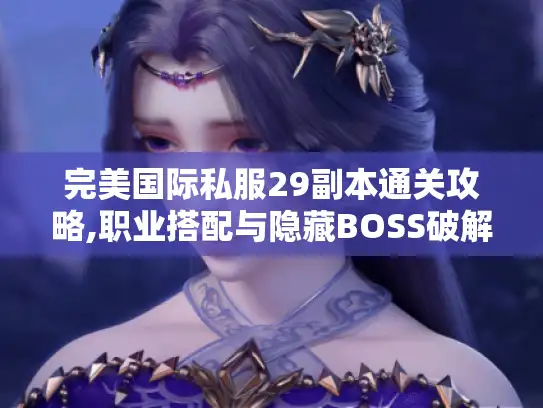 完美国际私服29副本通关攻略,职业搭配与隐藏BOSS破解技巧