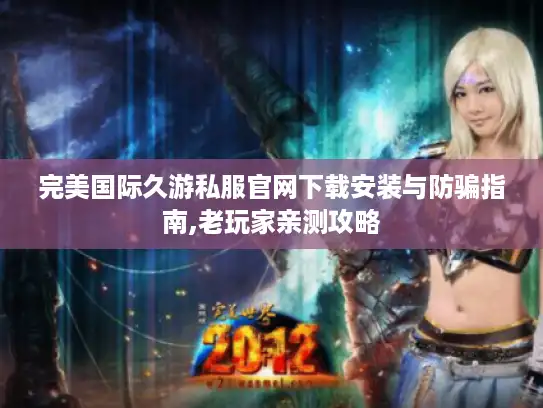 完美国际久游私服官网下载安装与防骗指南,老玩家亲测攻略