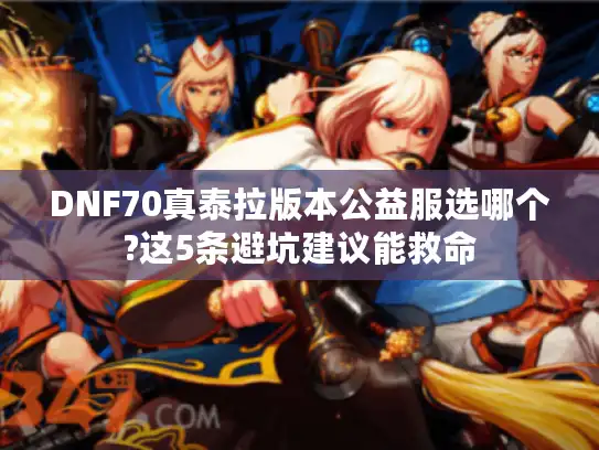 DNF70真泰拉版本公益服选哪个?这5条避坑建议能救命 DNF70真泰拉版本公益服选哪个?这5条避坑建议能救命