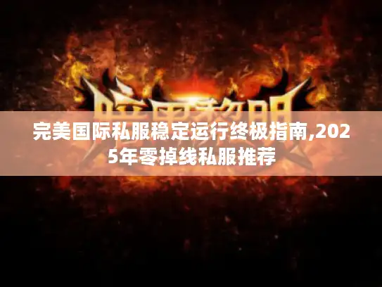 完美国际私服稳定运行终极指南,2025年零掉线私服推荐 完美国际私服稳定运行终极指南,2025年零掉线私服推荐