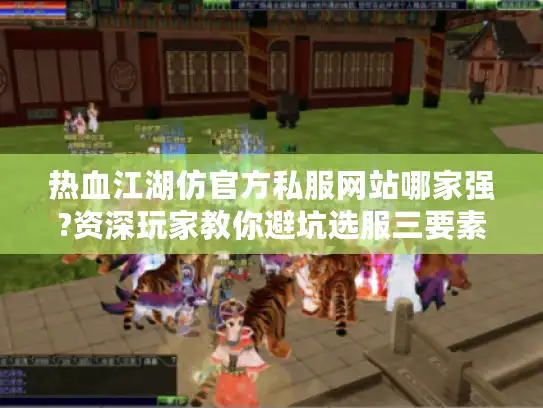 热血江湖仿官方私服网站哪家强?资深玩家教你避坑选服三要素 热血江湖仿官方私服网站哪家强?资深玩家教你避坑选服三要素