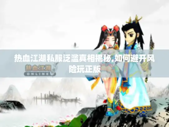 热血江湖私服泛滥真相揭秘,如何避开风险玩正版 热血江湖私服泛滥真相揭秘,如何避开风险玩正版