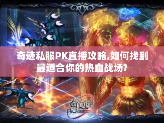 奇迹私服PK直播攻略,如何找到最适合你的热血战场?
