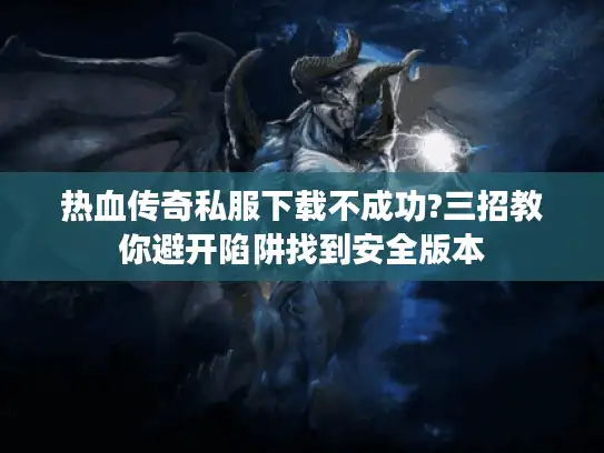 热血传奇私服下载不成功?三招教你避开陷阱找到安全版本