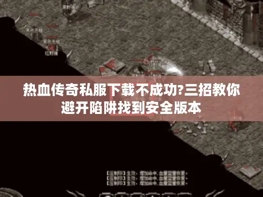 热血传奇私服下载不成功?三招教你避开陷阱找到安全版本
