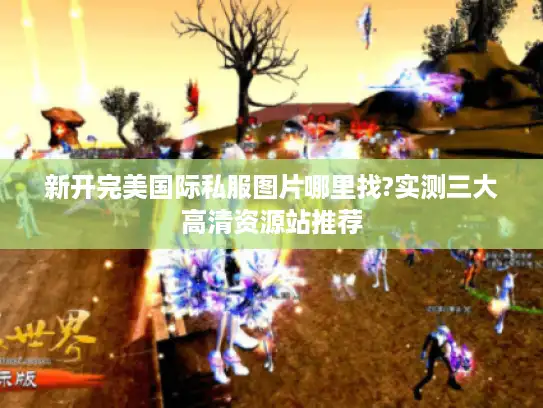新开完美国际私服图片哪里找?实测三大高清资源站推荐