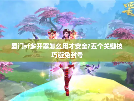 蜀门sf多开器怎么用才安全?五个关键技巧避免封号