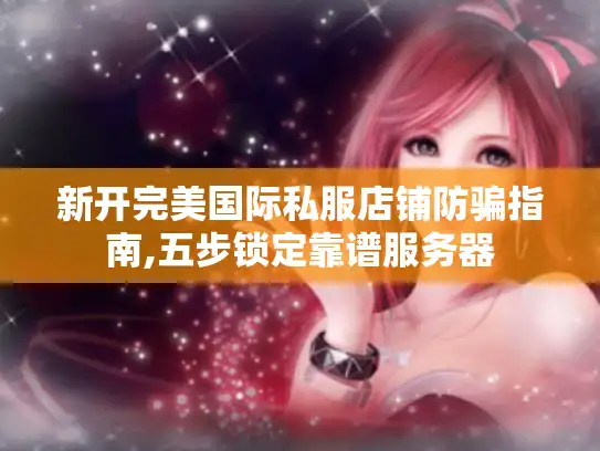新开完美国际私服店铺防骗指南,五步锁定靠谱服务器