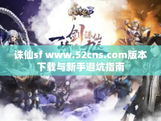 诛仙sf www.52cns.com版本下载与新手避坑指南 诛仙sf www.52cns.com版本下载与新手避坑指南