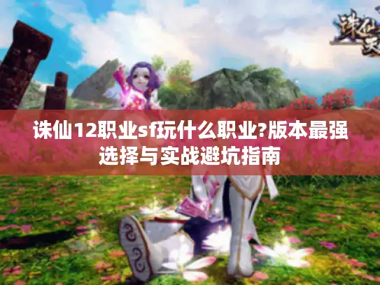 诛仙12职业sf玩什么职业?版本最强选择与实战避坑指南