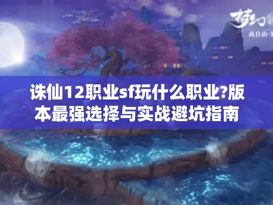 诛仙12职业sf玩什么职业?版本最强选择与实战避坑指南