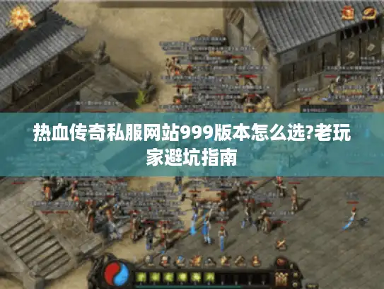 热血传奇私服网站999版本怎么选?老玩家避坑指南