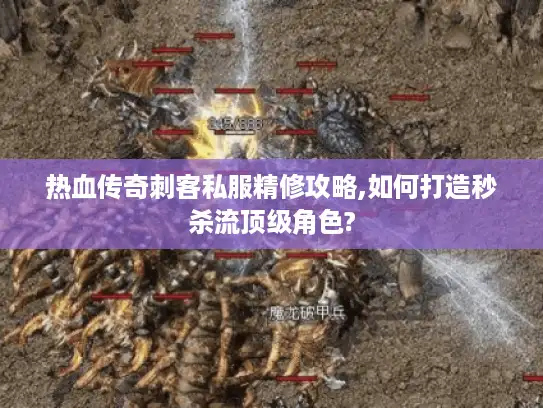 热血传奇刺客私服精修攻略,如何打造秒杀流顶级角色?