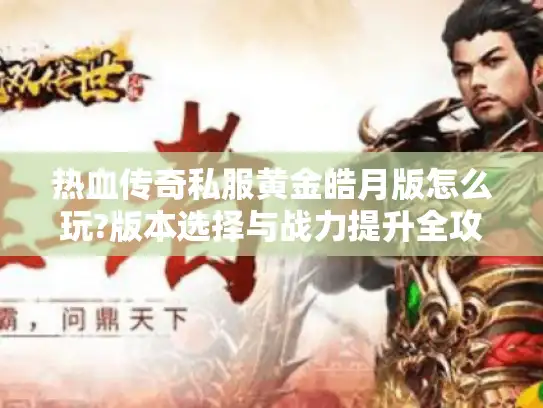 热血传奇私服黄金皓月版怎么玩?版本选择与战力提升全攻略