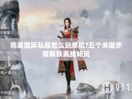 完美国际私服怎么玩单机?五个关键步骤解锁离线畅玩