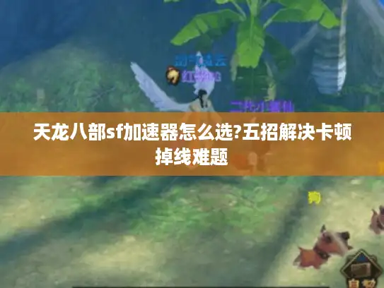 天龙八部sf加速器怎么选?五招解决卡顿掉线难题