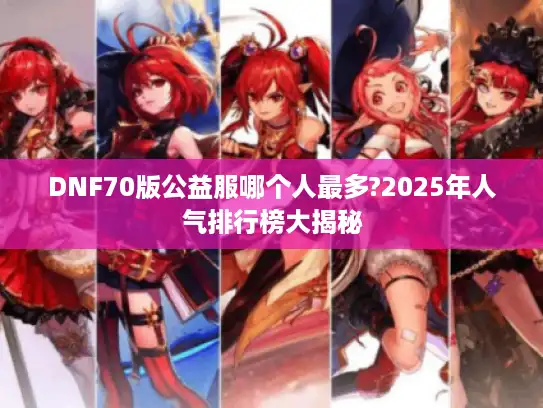 DNF70版公益服哪个人最多?2025年人气排行榜大揭秘 DNF70版公益服哪个人最多?2025年人气排行榜大揭秘