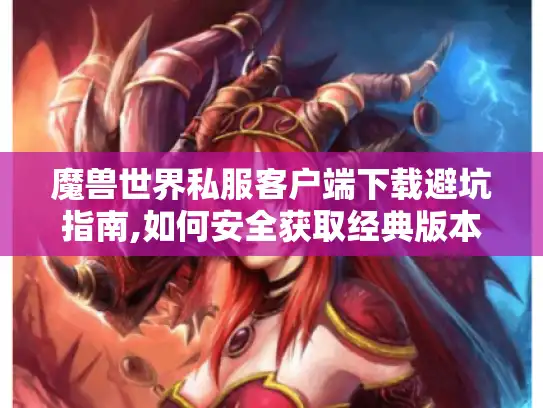 魔兽世界私服客户端下载避坑指南,如何安全获取经典版本? 魔兽世界私服客户端下载避坑指南,如何安全获取经典版本?