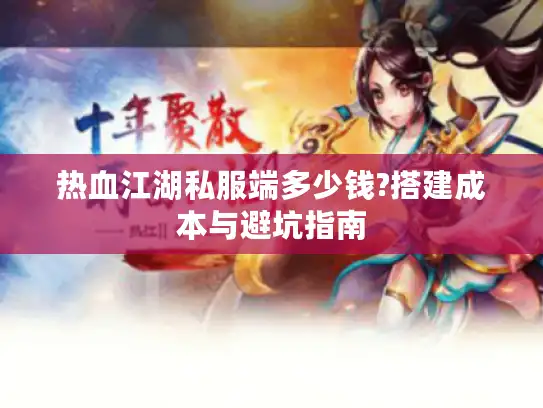 热血江湖私服端多少钱?搭建成本与避坑指南
