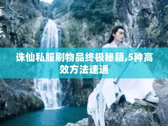 诛仙私服刷物品终极秘籍,5种高效方法速通